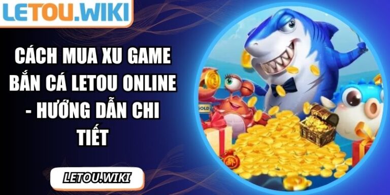 Cách Mua Xu Game Bắn Cá Letou Online - Hướng Dẫn Chi Tiết 4 cách mua xu game bắn cá Letou online