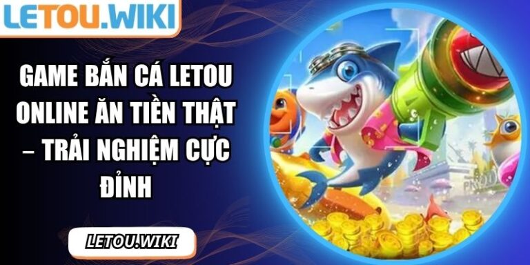 Game Bắn Cá Letou Online Ăn Tiền Thật – Trải Nghiệm Cực Đỉnh 5 Game bắn cá Letou online ăn tiền thật